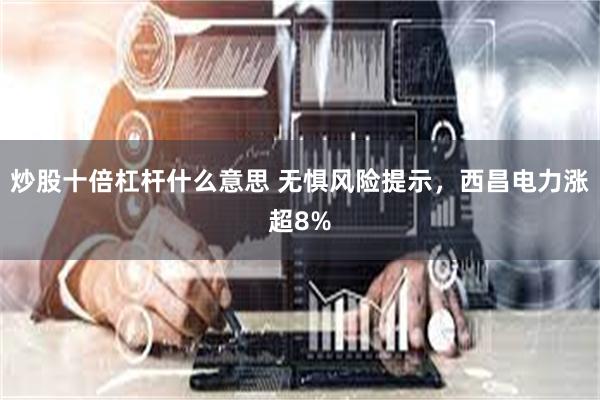 炒股十倍杠杆什么意思 无惧风险提示，西昌电力涨超8%