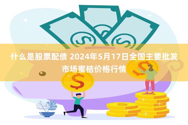 什么是股票配债 2024年5月17日全国主要批发市场蜜桔价格行情