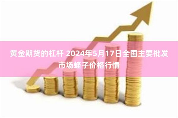 黄金期货的杠杆 2024年5月17日全国主要批发市场蛏子价格行情