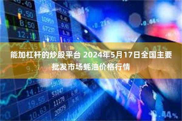 能加杠杆的炒股平台 2024年5月17日全国主要批发市场蚝油价格行情