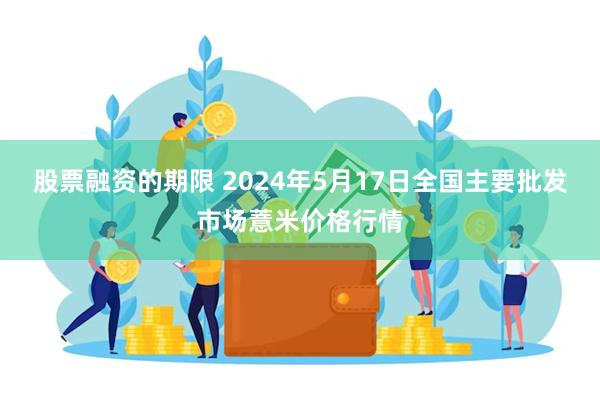 股票融资的期限 2024年5月17日全国主要批发市场薏米价格行情