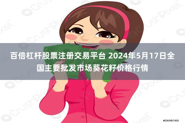 百倍杠杆股票注册交易平台 2024年5月17日全国主要批发市场葵花籽价格行情