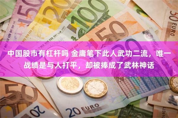 中国股市有杠杆吗 金庸笔下此人武功二流，唯一战绩是与人打平，却被捧成了武林神话