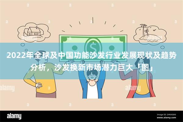 2022年全球及中国功能沙发行业发展现状及趋势分析，沙发换新市场潜力巨大「图」