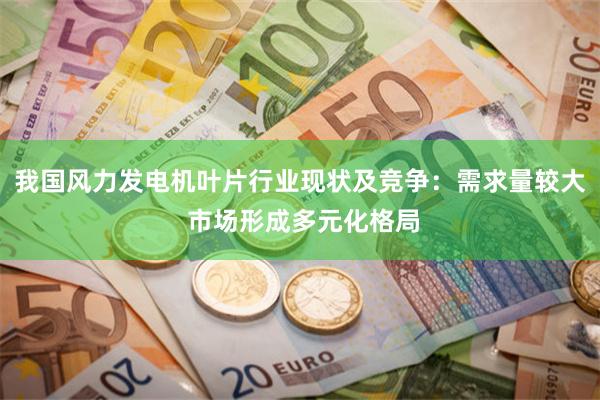 我国风力发电机叶片行业现状及竞争：需求量较大 市场形成多元化格局