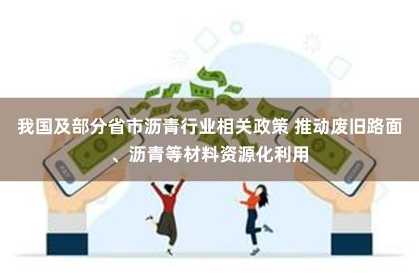 我国及部分省市沥青行业相关政策 推动废旧路面、沥青等材料资源化利用