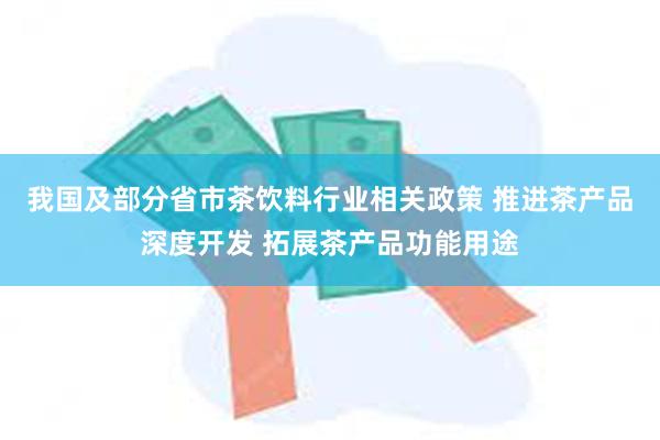 我国及部分省市茶饮料行业相关政策 推进茶产品深度开发 拓展茶产品功能用途