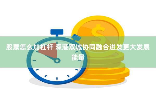 股票怎么加杠杆 深港双城协同融合迸发更大发展能量