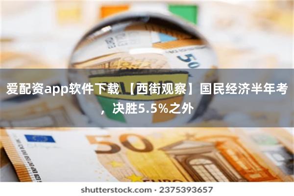 爱配资app软件下载 【西街观察】国民经济半年考，决胜5.5%之外