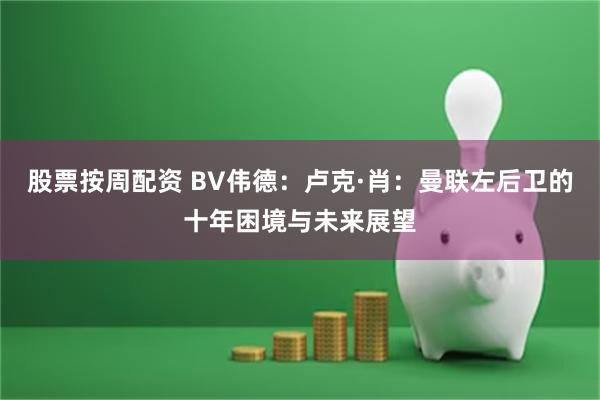 股票按周配资 BV伟德：卢克·肖：曼联左后卫的十年困境与未来展望