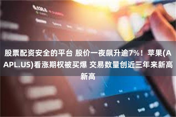 股票配资安全的平台 股价一夜飙升逾7%！苹果(AAPL.US)看涨期权被买爆 交易数量创近三年来新高