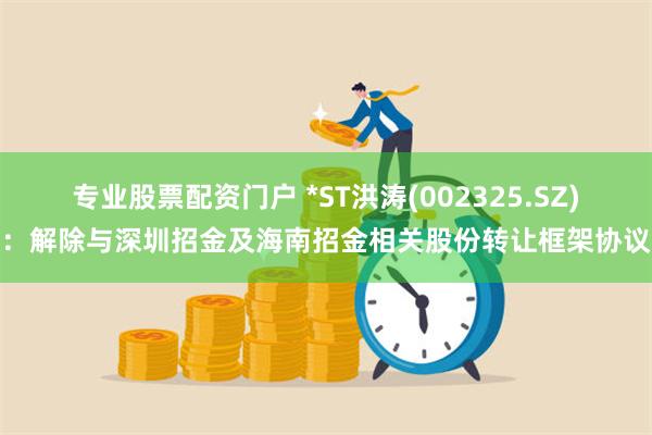 专业股票配资门户 *ST洪涛(002325.SZ)：解除与深圳招金及海南招金相关股份转让框架协议