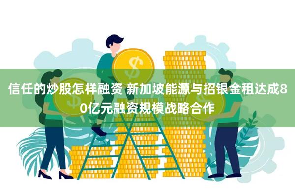 信任的炒股怎样融资 新加坡能源与招银金租达成80亿元融资规模战略合作