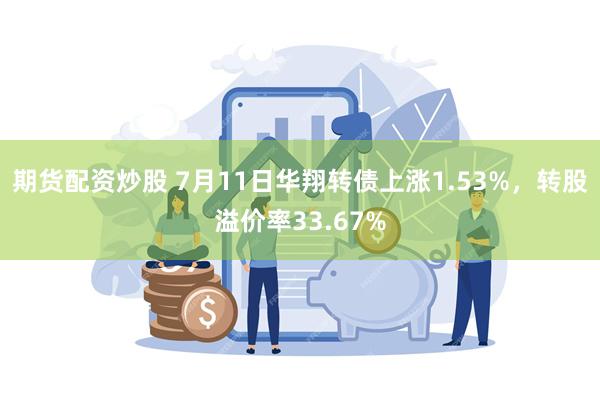 期货配资炒股 7月11日华翔转债上涨1.53%，转股溢价率33.67%