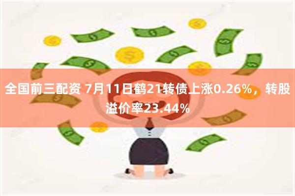 全国前三配资 7月11日鹤21转债上涨0.26%，转股溢价率23.44%