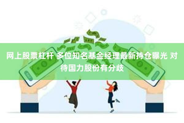 网上股票杠杆 多位知名基金经理最新持仓曝光 对待国力股份有分歧