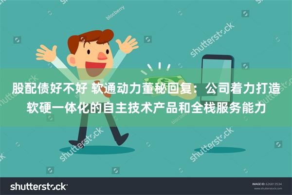 股配债好不好 软通动力董秘回复：公司着力打造软硬一体化的自主技术产品和全栈服务能力