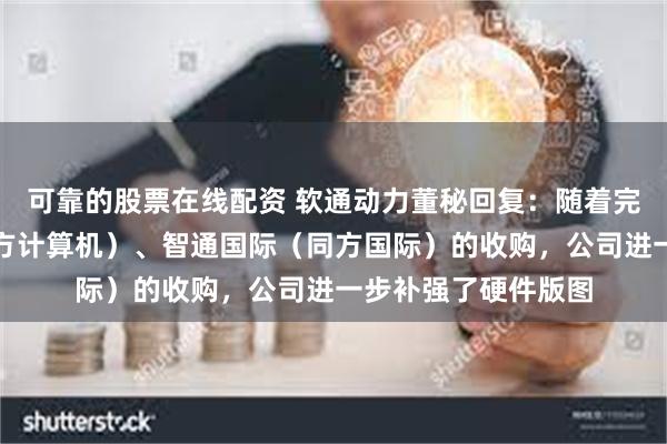 可靠的股票在线配资 软通动力董秘回复：随着完成对软通计算（同方计算机）、智通国际（同方国际）的收购，公司进一步补强了硬件版图