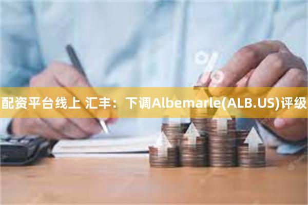 配资平台线上 汇丰：下调Albemarle(ALB.US)评级