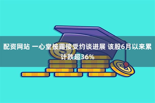 配资网站 一心堂披露接受约谈进展 该股6月以来累计跌超36%