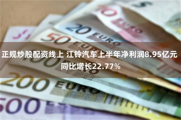 正规炒股配资线上 江铃汽车上半年净利润8.95亿元 同比增长22.77%