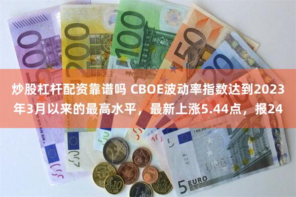 炒股杠杆配资靠谱吗 CBOE波动率指数达到2023年3月以来的最高水平，最新上涨5.44点，报24