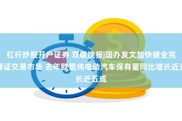 杠杆炒股开户证券 双碳晚报|国办发文加快健全完善绿证交易市场 去年欧盟纯电动汽车保有量同比增长近五成