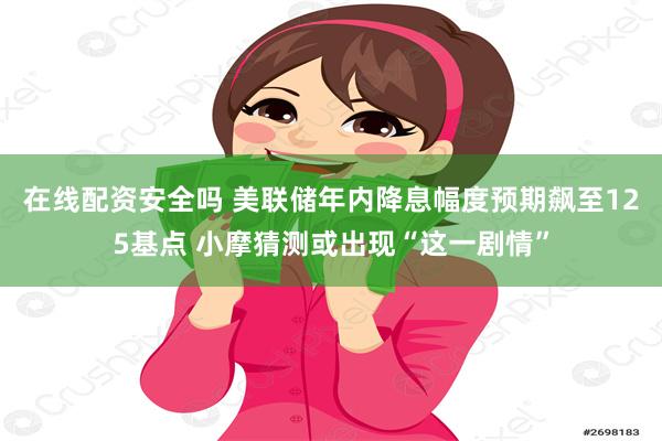 在线配资安全吗 美联储年内降息幅度预期飙至125基点 小摩猜测或出现“这一剧情”