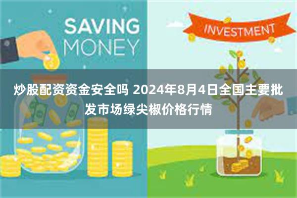 炒股配资资金安全吗 2024年8月4日全国主要批发市场绿尖椒价格行情