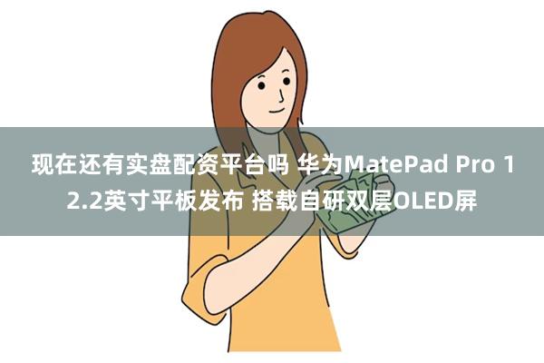 现在还有实盘配资平台吗 华为MatePad Pro 12.2英寸平板发布 搭载自研双层OLED屏