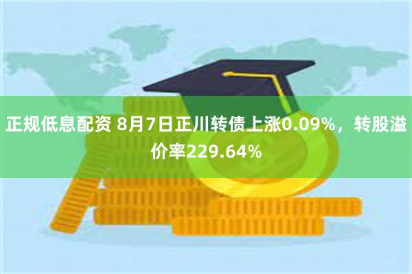 正规低息配资 8月7日正川转债上涨0.09%，转股溢价率229.64%