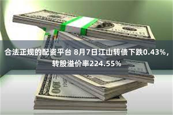 合法正规的配资平台 8月7日江山转债下跌0.43%，转股溢价率224.55%