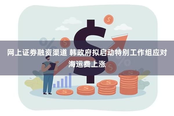 网上证劵融资渠道 韩政府拟启动特别工作组应对海运费上涨