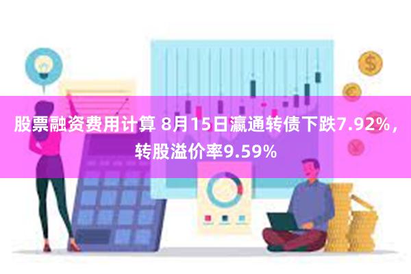 股票融资费用计算 8月15日瀛通转债下跌7.92%，转股溢价率9.59%