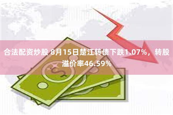 合法配资炒股 8月15日楚江转债下跌1.07%，转股溢价率46.59%