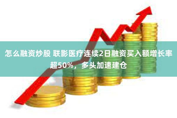 怎么融资炒股 联影医疗连续2日融资买入额增长率超50%，多头加速建仓