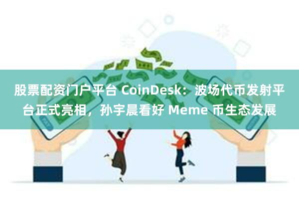 股票配资门户平台 CoinDesk：波场代币发射平台正式亮相，孙宇晨看好 Meme 币生态发展