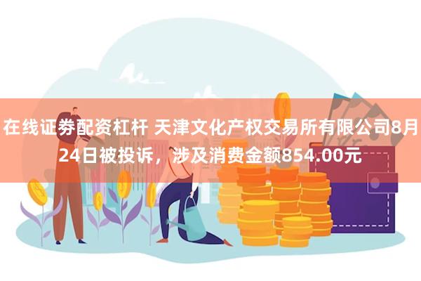 在线证劵配资杠杆 天津文化产权交易所有限公司8月24日被投诉，涉及消费金额854.00元