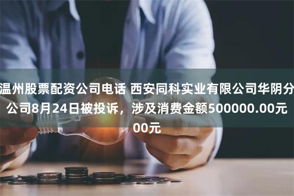 温州股票配资公司电话 西安同科实业有限公司华阴分公司8月24日被投诉，涉及消费金额500000.00元