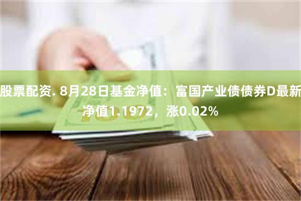 股票配资. 8月28日基金净值：富国产业债债券D最新净值1.1972，涨0.02%