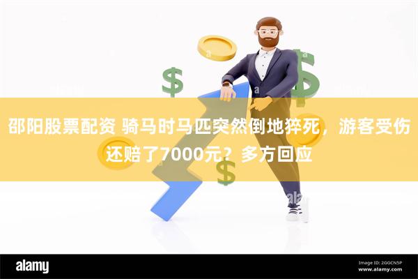 邵阳股票配资 骑马时马匹突然倒地猝死，游客受伤还赔了7000元？多方回应