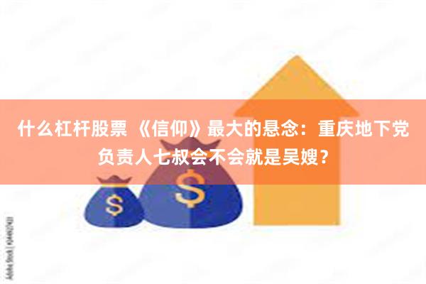 什么杠杆股票 《信仰》最大的悬念：重庆地下党负责人七叔会不会就是吴嫂？