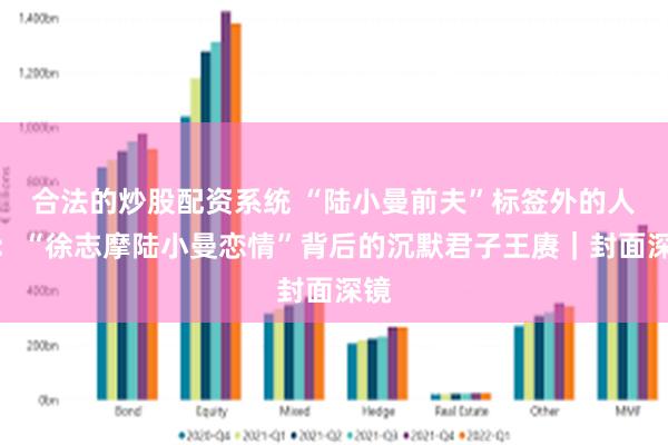 合法的炒股配资系统 “陆小曼前夫”标签外的人生：“徐志摩陆小曼恋情”背后的沉默君子王赓｜封面深镜