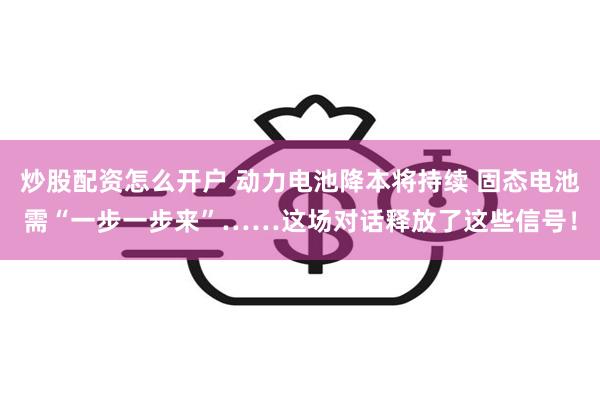 炒股配资怎么开户 动力电池降本将持续 固态电池需“一步一步来”……这场对话释放了这些信号！