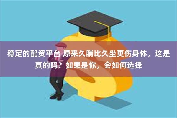 稳定的配资平台 原来久躺比久坐更伤身体，这是真的吗？如果是你，会如何选择