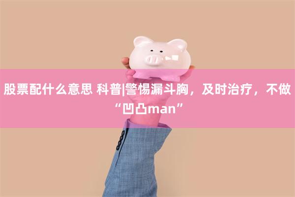 股票配什么意思 科普|警惕漏斗胸，及时治疗，不做“凹凸man”