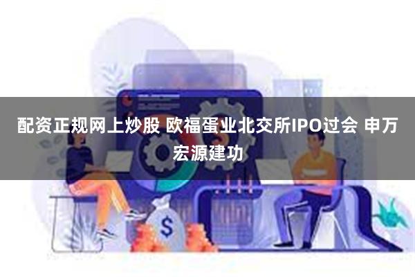 配资正规网上炒股 欧福蛋业北交所IPO过会 申万宏源建功