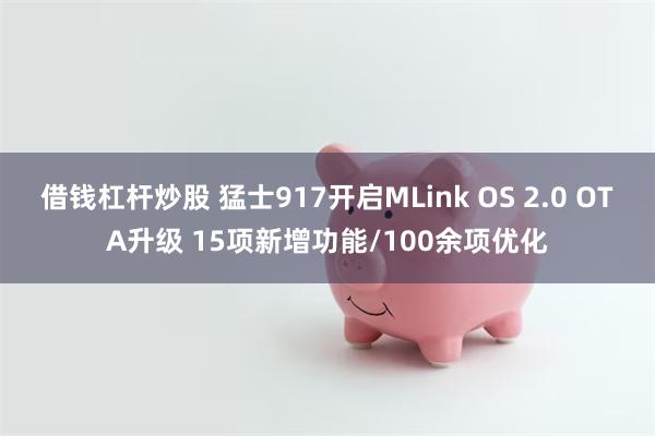 借钱杠杆炒股 猛士917开启MLink OS 2.0 OTA升级 15项新增功能/100余项优化