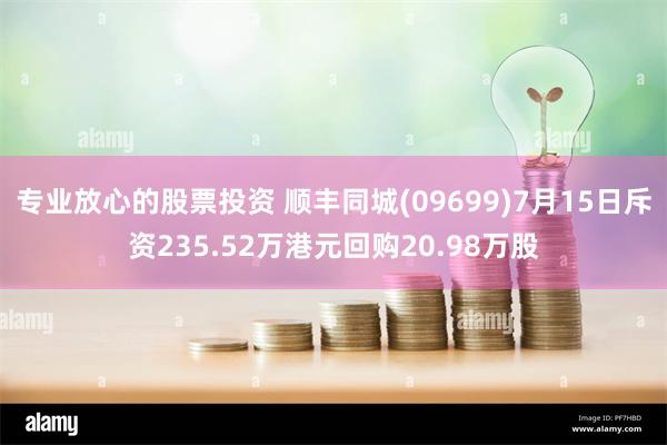 专业放心的股票投资 顺丰同城(09699)7月15日斥资235.52万港元回购20.98万股