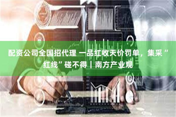 配资公司全国招代理 一品红收天价罚单，集采“红线”碰不得｜南方产业观